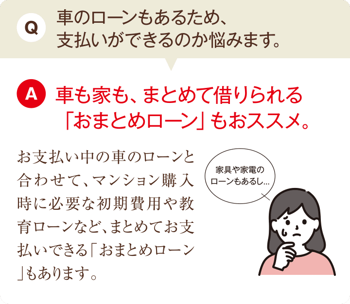 Q.車のローンもあるため、支払いができるのか悩みます。A.車も家も、まとめて借りられる「おまとめローン」もおススメ。